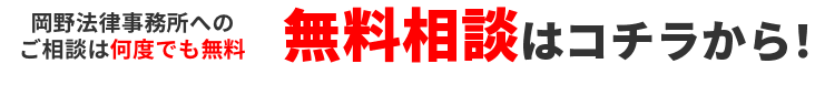 岡野法律事務所への法律相談は何度でも無料 無料相談はコチラから! まずはお気軽にお電話ください